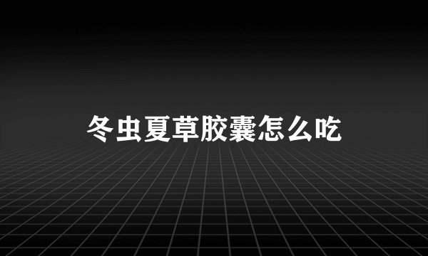 冬虫夏草胶囊怎么吃