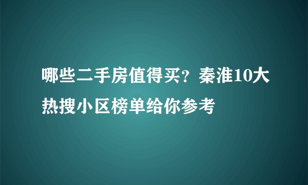 哪些二手房值得买？秦淮10大热搜小区榜单给你参考