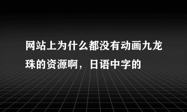 网站上为什么都没有动画九龙珠的资源啊，日语中字的