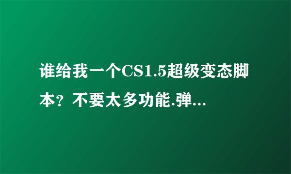 谁给我一个CS1.5超级变态脚本？不要太多功能.弹道要变态的.本人喜欢Ak.Awp.13.一