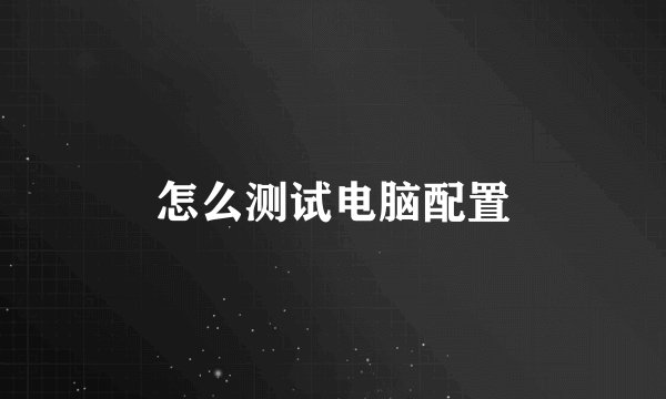 怎么测试电脑配置