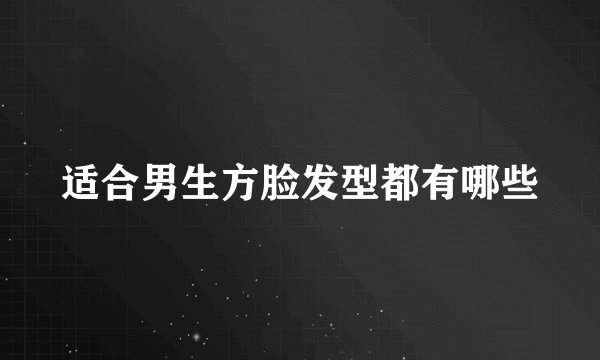 适合男生方脸发型都有哪些