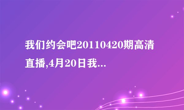 我们约会吧20110420期高清直播,4月20日我们也会吧湖南卫视网络在线直播