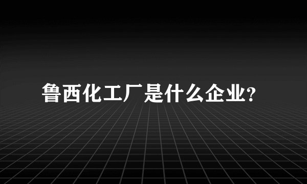 鲁西化工厂是什么企业？