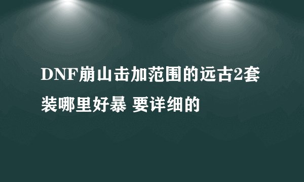 DNF崩山击加范围的远古2套装哪里好暴 要详细的