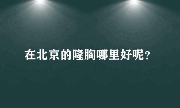 在北京的隆胸哪里好呢？