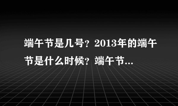 端午节是几号?2013年的端午节是什么时候?端午节的来历,习俗是什么?