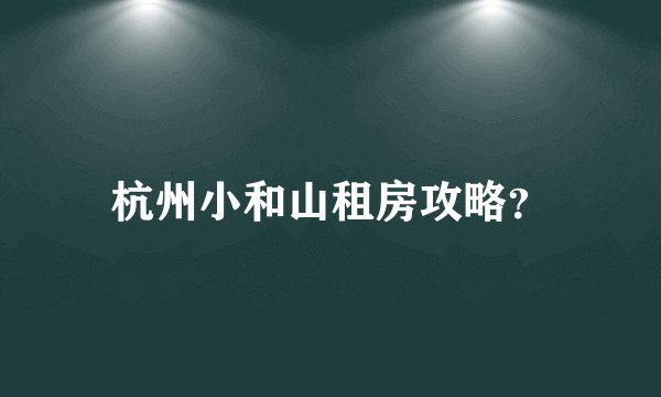杭州小和山租房攻略?