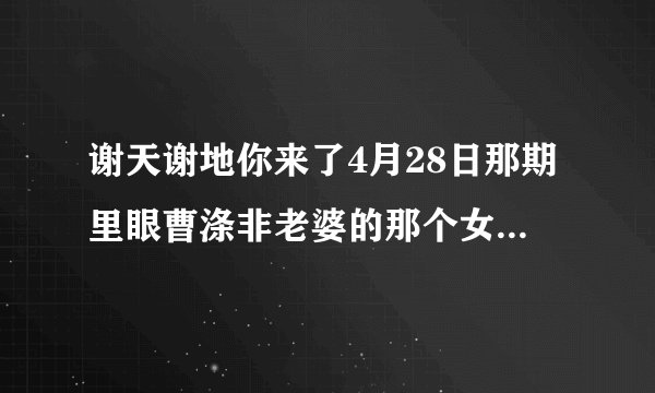 谢天谢地你来了4月28日那期里眼曹涤非老婆的那个女演员叫什么名字？？