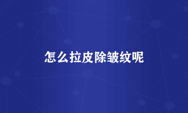 怎么拉皮除皱纹呢