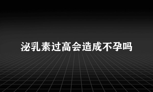 泌乳素过高会造成不孕吗