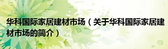 华科国际家居建材市场（关于华科国际家居建材市场的简介）