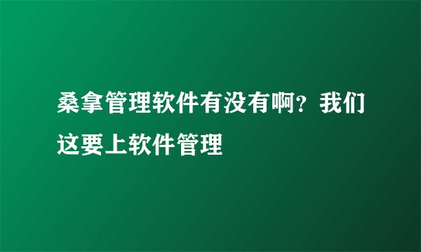 桑拿管理软件有没有啊？我们这要上软件管理
