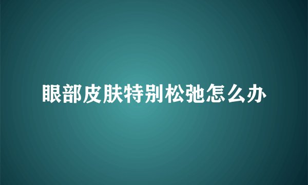 眼部皮肤特别松弛怎么办