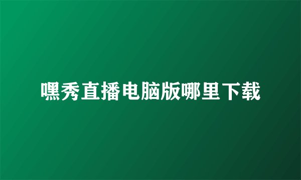 嘿秀直播电脑版哪里下载