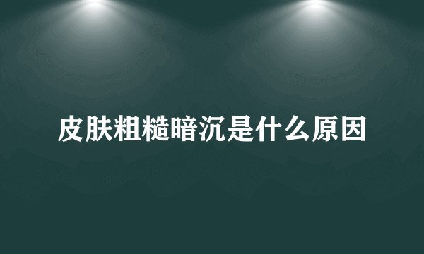 皮肤粗糙暗沉是什么原因