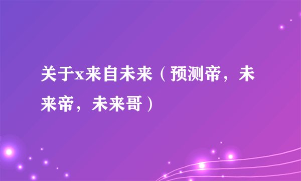 关于x来自未来（预测帝，未来帝，未来哥）