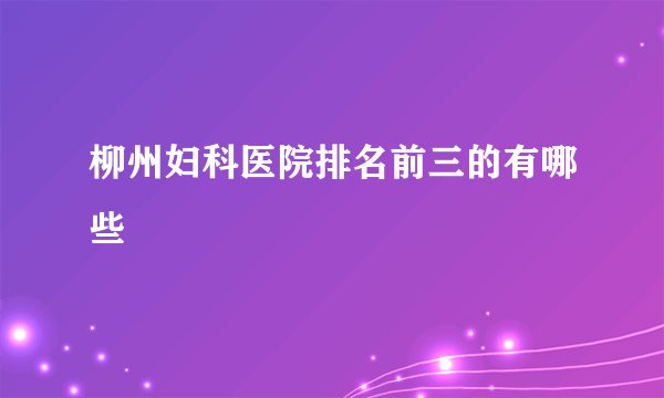 柳州妇科医院排名前三的有哪些