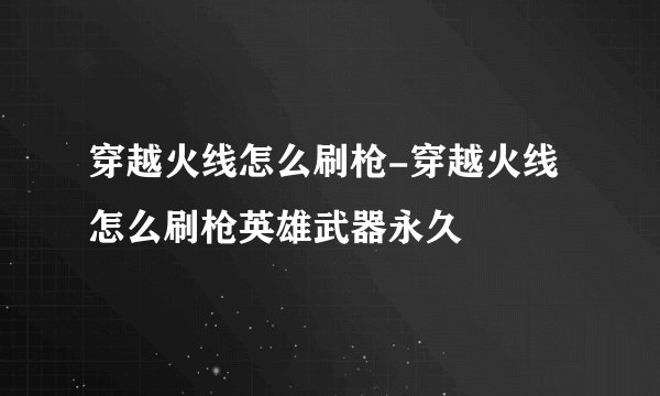 穿越火线怎么刷枪-穿越火线怎么刷枪英雄武器永久