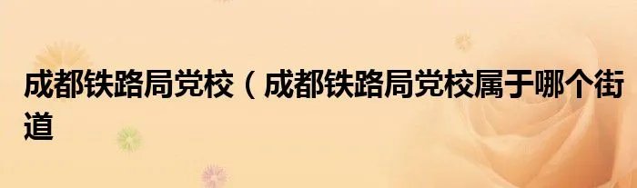 成都铁路局党校（成都铁路局党校属于哪个街道