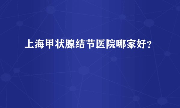 上海甲状腺结节医院哪家好？