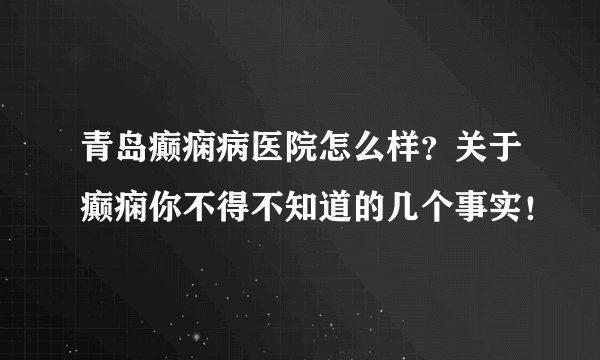 青岛癫痫病医院怎么样？关于癫痫你不得不知道的几个事实！