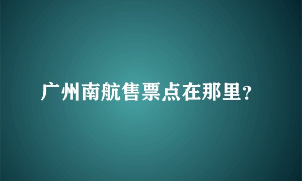 广州南航售票点在那里?