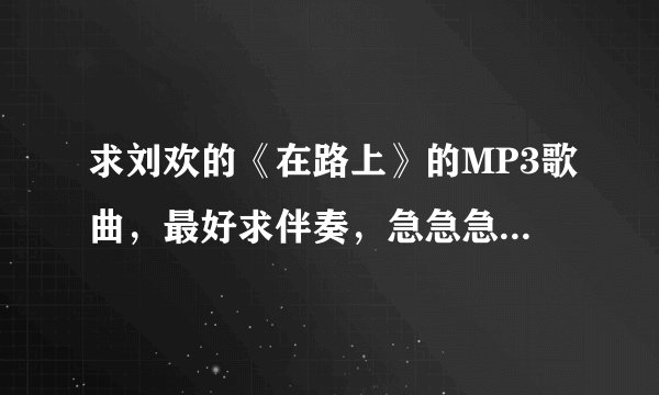 求刘欢的《在路上》的MP3歌曲，最好求伴奏，急急急！！！！