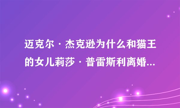 迈克尔·杰克逊为什么和猫王的女儿莉莎·普雷斯利离婚？听说迈克尔·杰克逊和猫王的女儿结婚是有阴谋的？