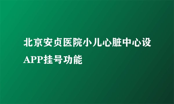 北京安贞医院小儿心脏中心设APP挂号功能