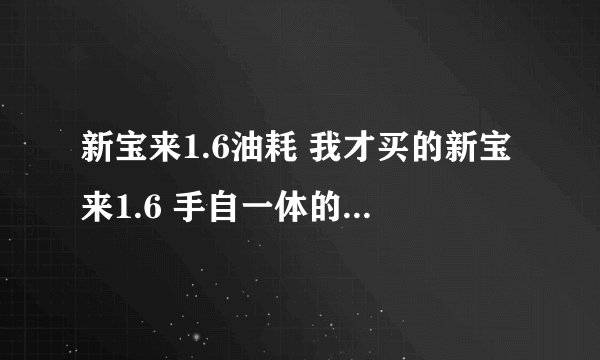 新宝来1.6油耗 我才买的新宝来1.6 手自一体的，开了半个月发现在市区油耗10.1L/100KM