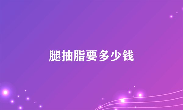 腿抽脂要多少钱