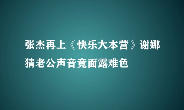 张杰再上《快乐大本营》谢娜猜老公声音竟面露难色
