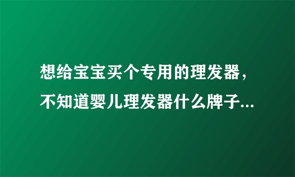想给宝宝买个专用的理发器，不知道婴儿理发器什么牌子...