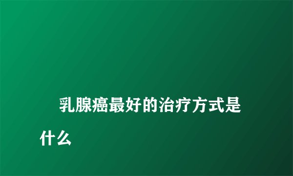 乳腺癌最好的治疗方式是什么