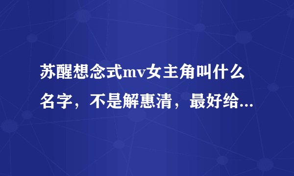 苏醒想念式mv女主角叫什么名字,不是解惠清,最好给个她的人物介绍链接,多想大神们了!