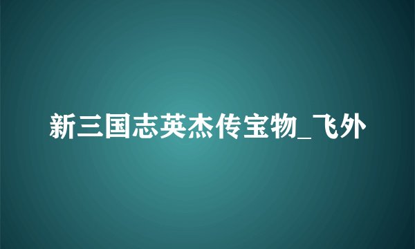 新三国志英杰传宝物_飞外