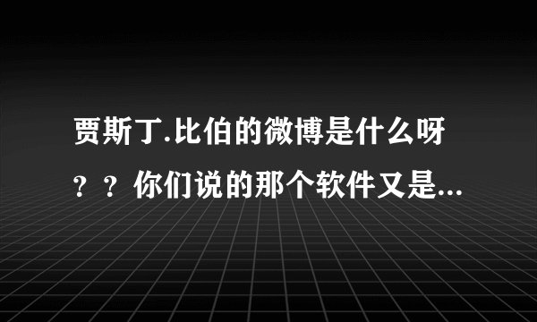 贾斯丁.比伯的微博是什么呀？？你们说的那个软件又是什么呢？？~~