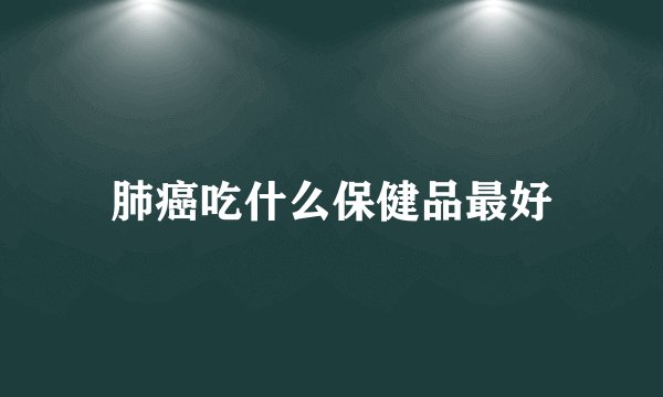 肺癌吃什么保健品最好