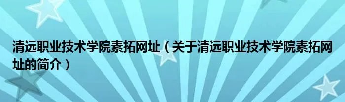 清远职业技术学院素拓网址（关于清远职业技术学院素拓网址的简介）