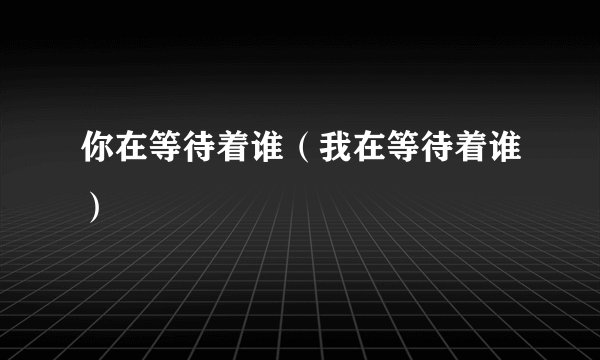 你在等待着谁（我在等待着谁）