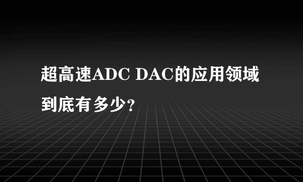 超高速ADC DAC的应用领域到底有多少?