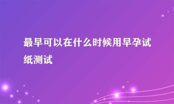 最早可以在什么时候用早孕试纸测试