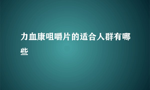 力血康咀嚼片的适合人群有哪些