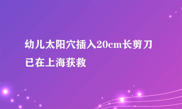 幼儿太阳穴插入20cm长剪刀 已在上海获救
