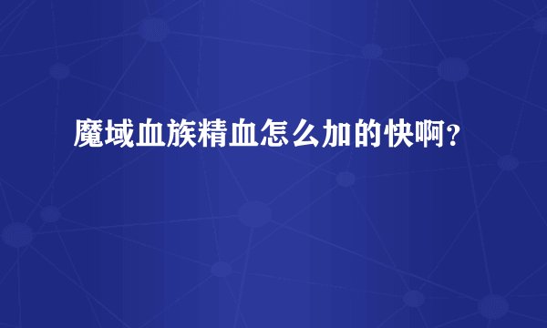 魔域血族精血怎么加的快啊？