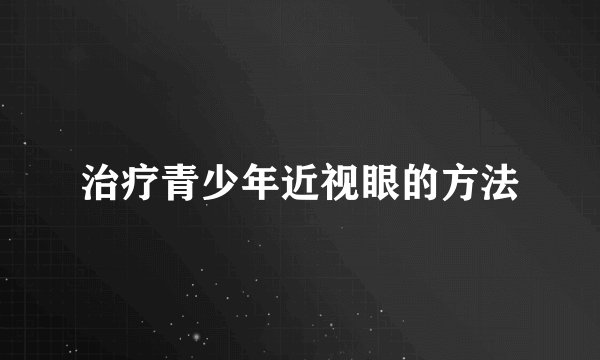 治疗青少年近视眼的方法