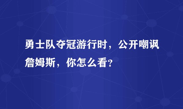 勇士队夺冠游行时,公开嘲讽詹姆斯,你怎么看?