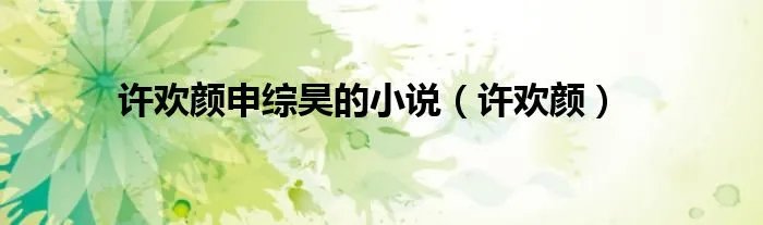 许欢颜申综昊的小说(许欢颜)
