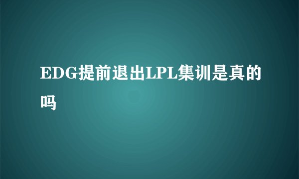 EDG提前退出LPL集训是真的吗